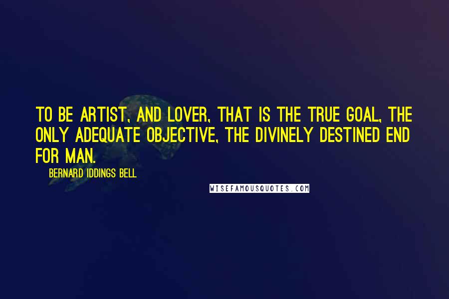 Bernard Iddings Bell Quotes: To be artist, and lover, that is the true goal, the only adequate objective, the divinely destined end for man.