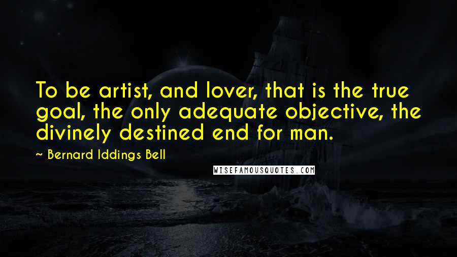 Bernard Iddings Bell Quotes: To be artist, and lover, that is the true goal, the only adequate objective, the divinely destined end for man.