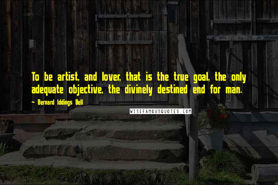 Bernard Iddings Bell Quotes: To be artist, and lover, that is the true goal, the only adequate objective, the divinely destined end for man.