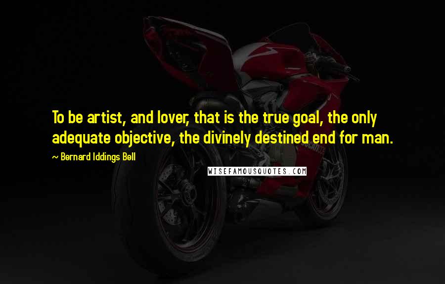 Bernard Iddings Bell Quotes: To be artist, and lover, that is the true goal, the only adequate objective, the divinely destined end for man.