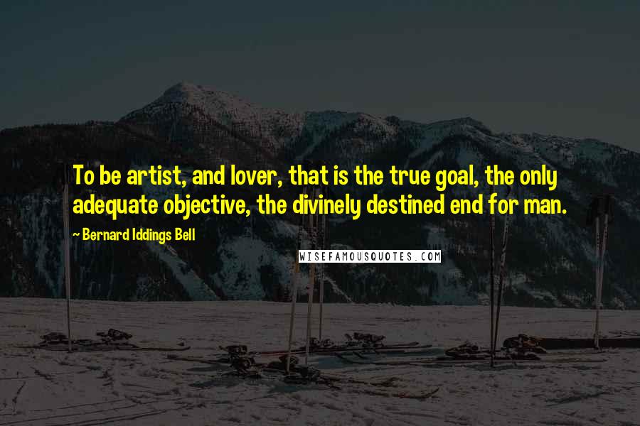 Bernard Iddings Bell Quotes: To be artist, and lover, that is the true goal, the only adequate objective, the divinely destined end for man.