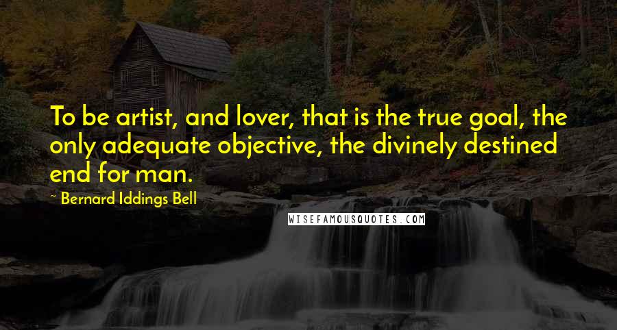 Bernard Iddings Bell Quotes: To be artist, and lover, that is the true goal, the only adequate objective, the divinely destined end for man.