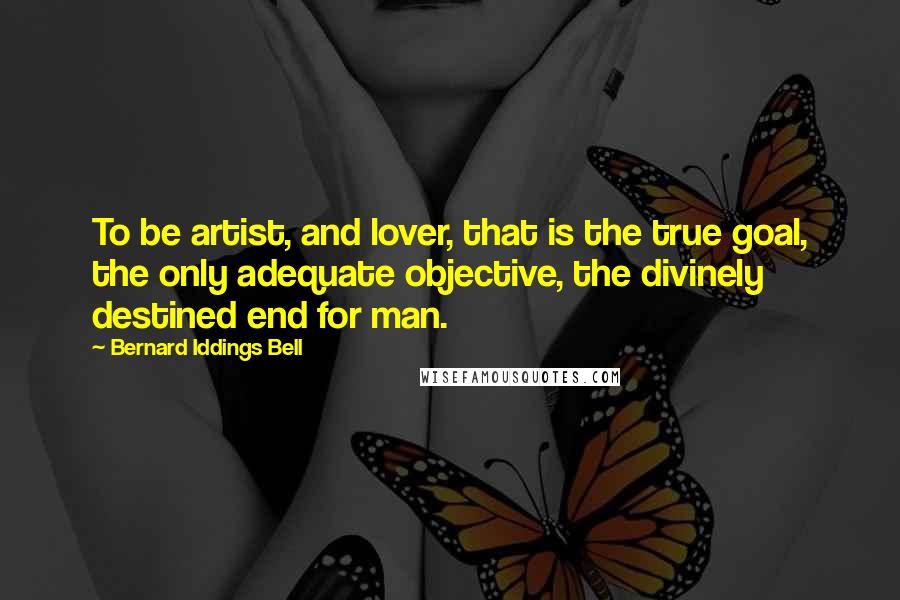 Bernard Iddings Bell Quotes: To be artist, and lover, that is the true goal, the only adequate objective, the divinely destined end for man.