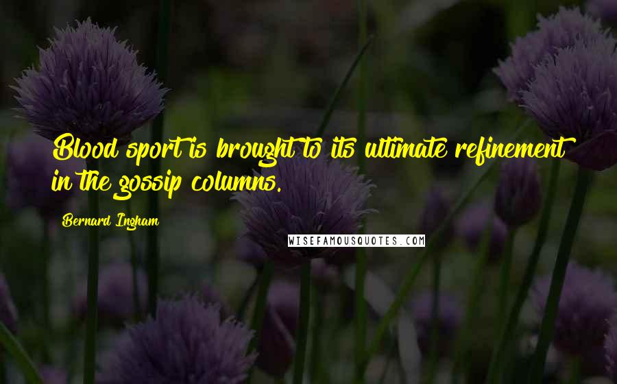 Bernard Ingham Quotes: Blood sport is brought to its ultimate refinement in the gossip columns.