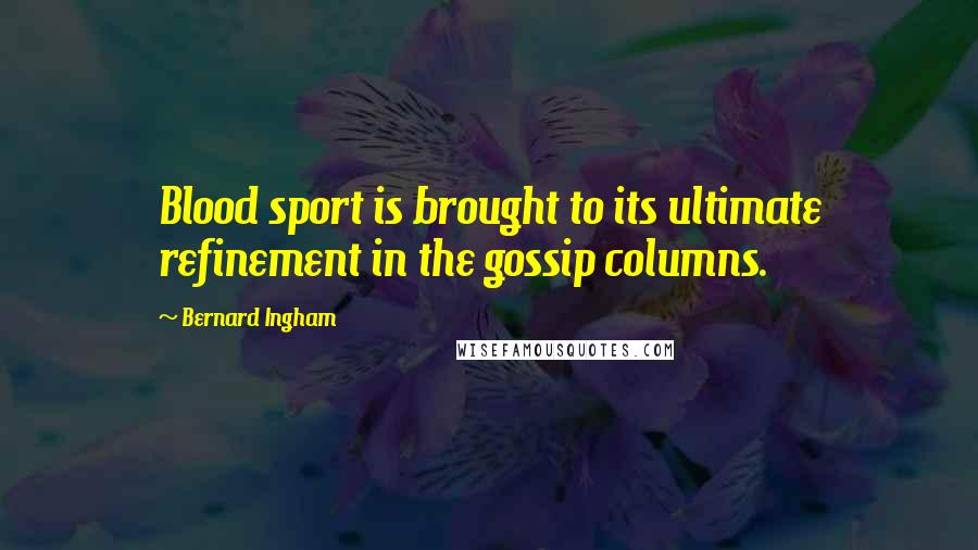 Bernard Ingham Quotes: Blood sport is brought to its ultimate refinement in the gossip columns.