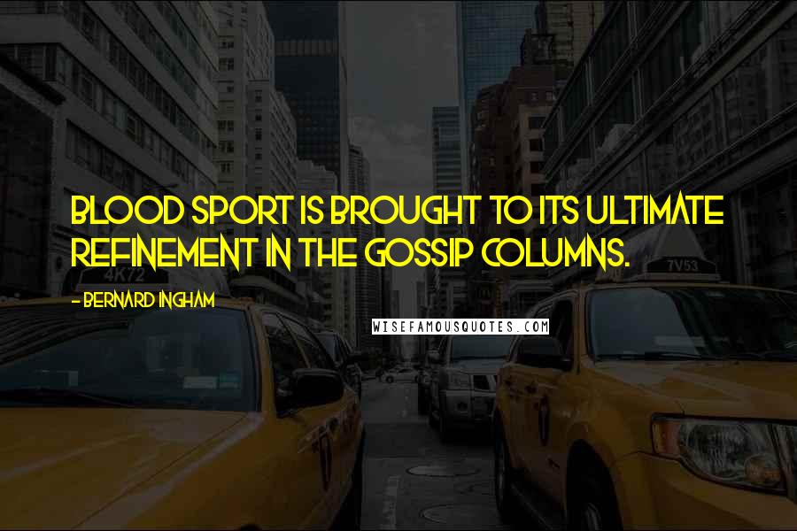 Bernard Ingham Quotes: Blood sport is brought to its ultimate refinement in the gossip columns.