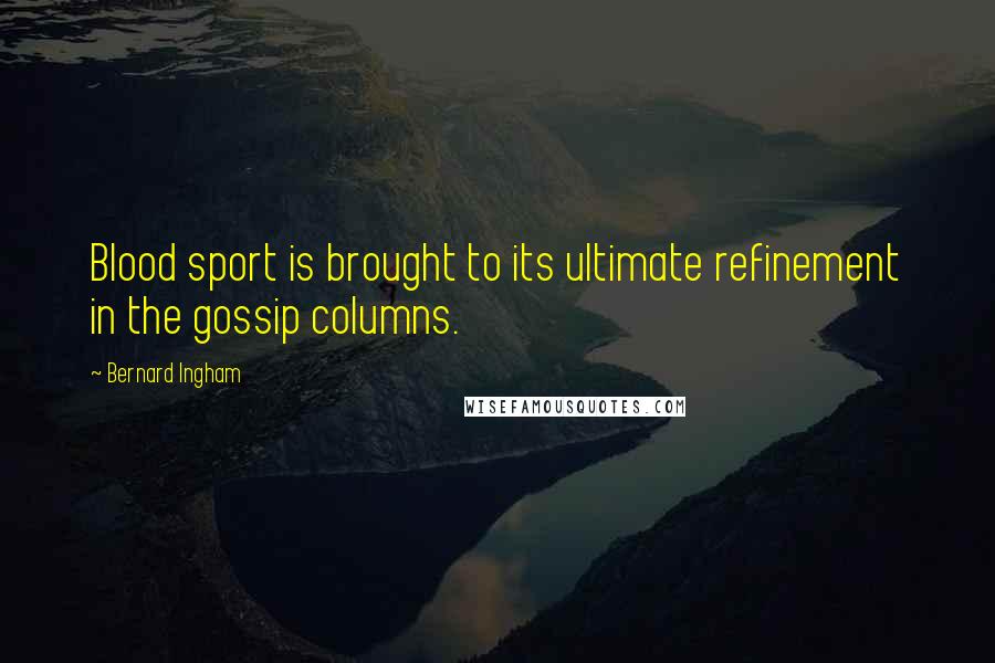 Bernard Ingham Quotes: Blood sport is brought to its ultimate refinement in the gossip columns.