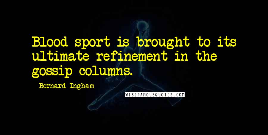 Bernard Ingham Quotes: Blood sport is brought to its ultimate refinement in the gossip columns.