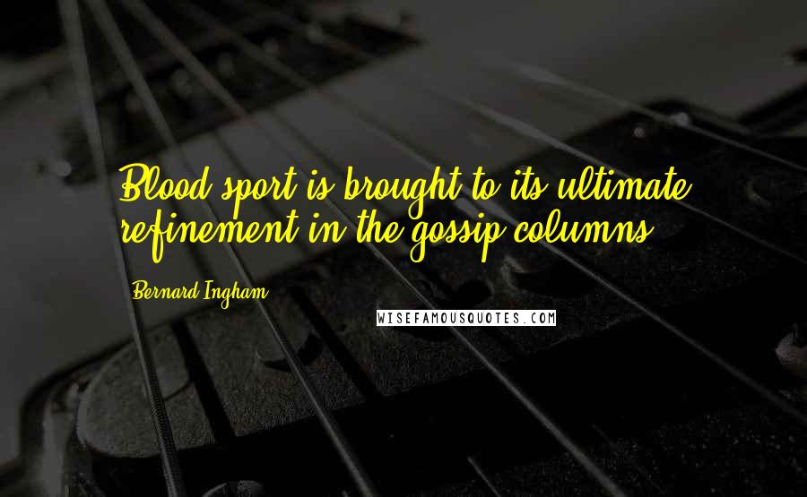 Bernard Ingham Quotes: Blood sport is brought to its ultimate refinement in the gossip columns.