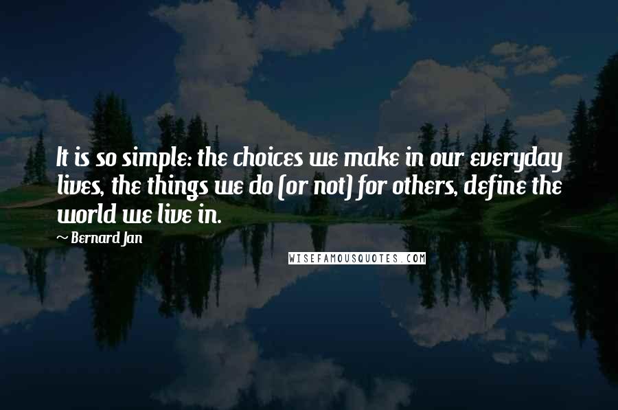 Bernard Jan Quotes: It is so simple: the choices we make in our everyday lives, the things we do (or not) for others, define the world we live in.