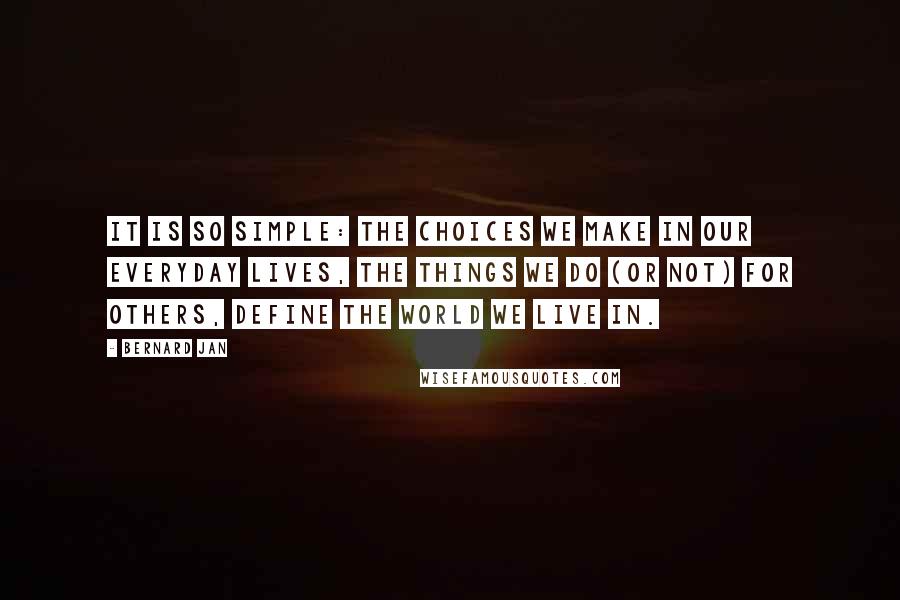 Bernard Jan Quotes: It is so simple: the choices we make in our everyday lives, the things we do (or not) for others, define the world we live in.