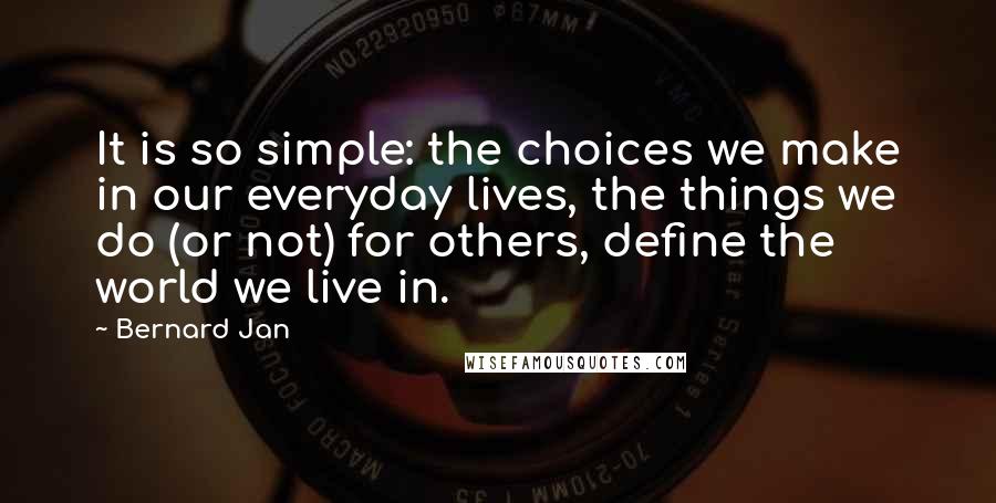 Bernard Jan Quotes: It is so simple: the choices we make in our everyday lives, the things we do (or not) for others, define the world we live in.