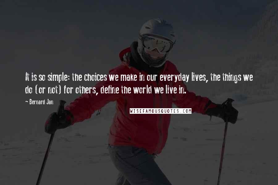 Bernard Jan Quotes: It is so simple: the choices we make in our everyday lives, the things we do (or not) for others, define the world we live in.