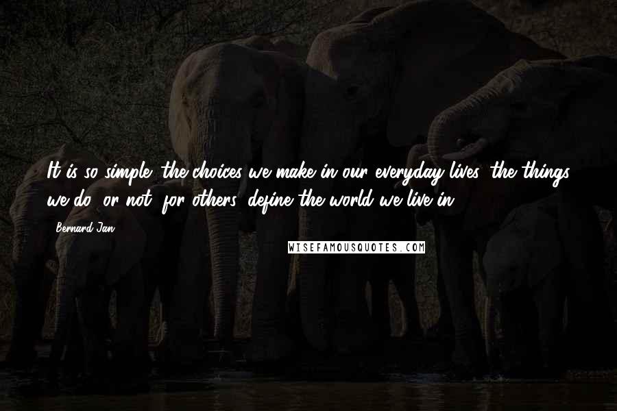 Bernard Jan Quotes: It is so simple: the choices we make in our everyday lives, the things we do (or not) for others, define the world we live in.