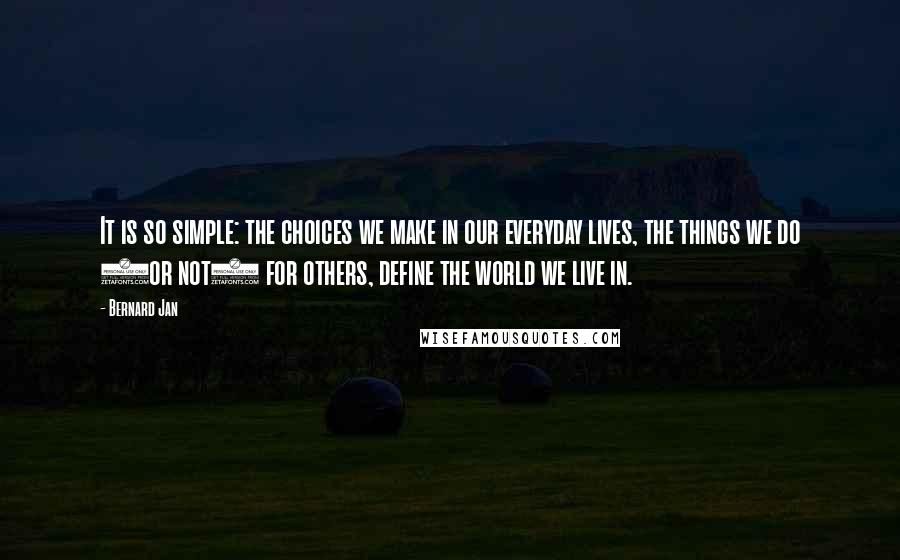 Bernard Jan Quotes: It is so simple: the choices we make in our everyday lives, the things we do (or not) for others, define the world we live in.