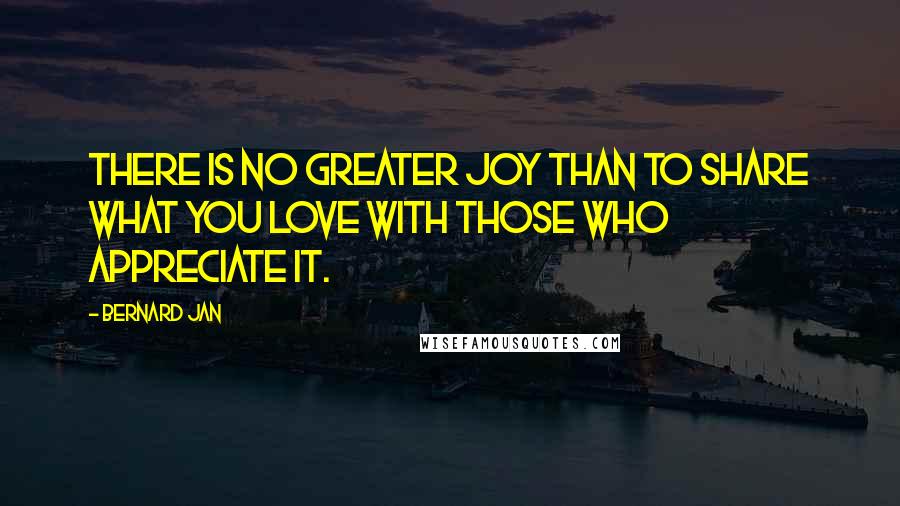 Bernard Jan Quotes: There is no greater joy than to share what you love with those who appreciate it.
