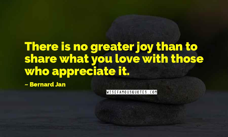Bernard Jan Quotes: There is no greater joy than to share what you love with those who appreciate it.
