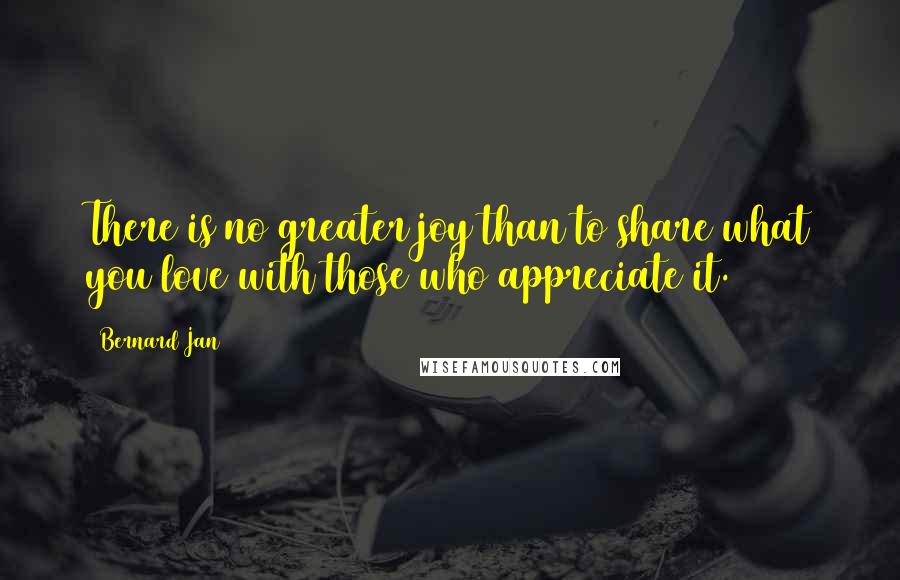 Bernard Jan Quotes: There is no greater joy than to share what you love with those who appreciate it.