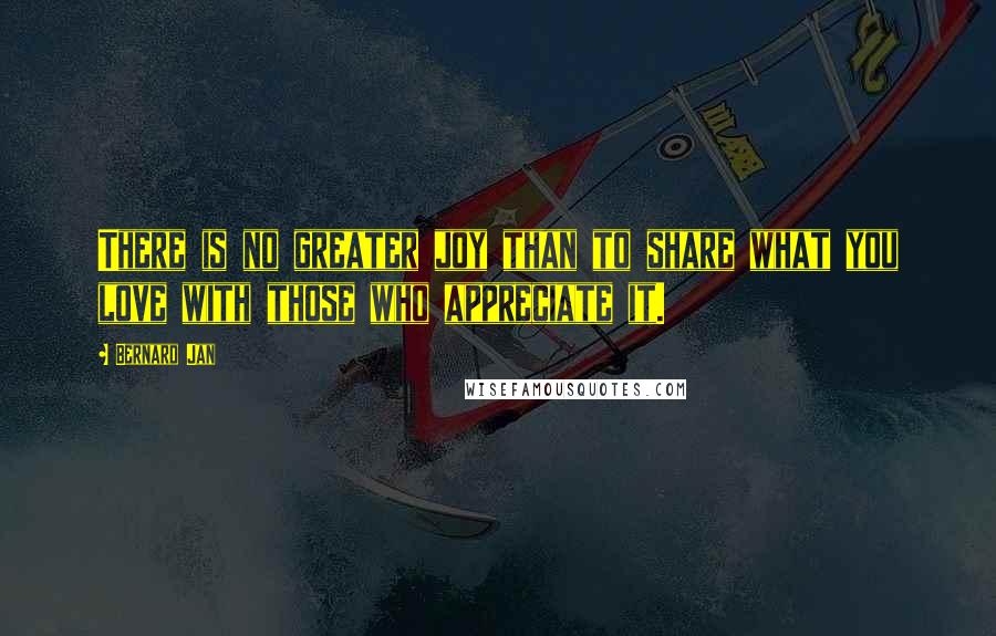 Bernard Jan Quotes: There is no greater joy than to share what you love with those who appreciate it.