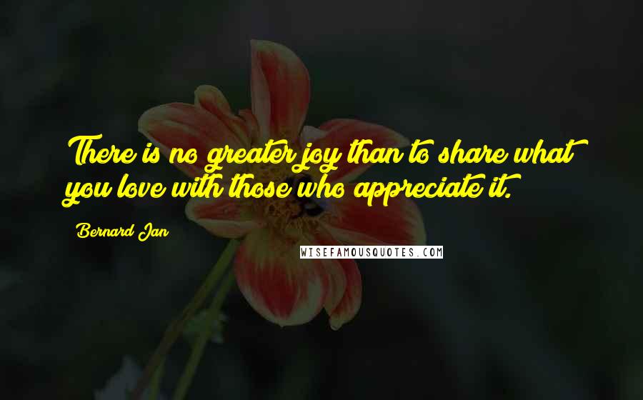 Bernard Jan Quotes: There is no greater joy than to share what you love with those who appreciate it.