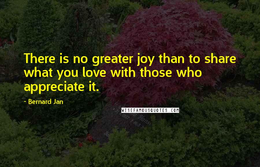 Bernard Jan Quotes: There is no greater joy than to share what you love with those who appreciate it.