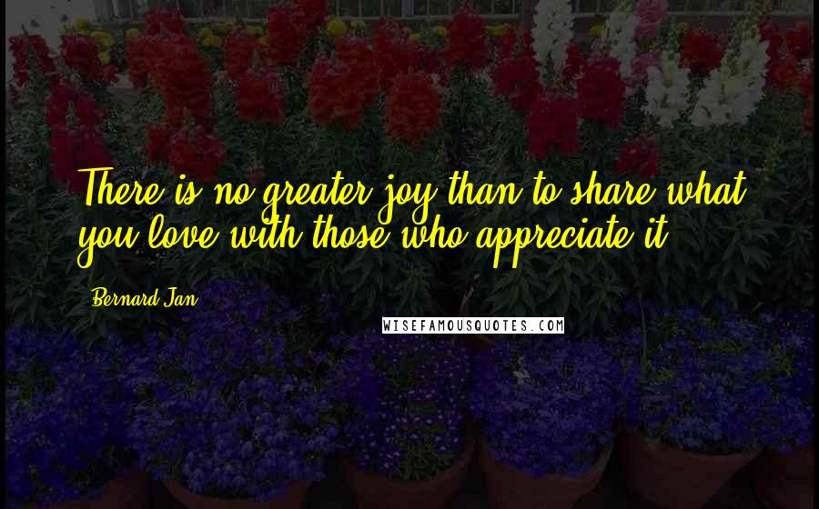 Bernard Jan Quotes: There is no greater joy than to share what you love with those who appreciate it.