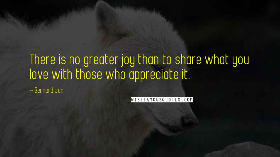 Bernard Jan Quotes: There is no greater joy than to share what you love with those who appreciate it.