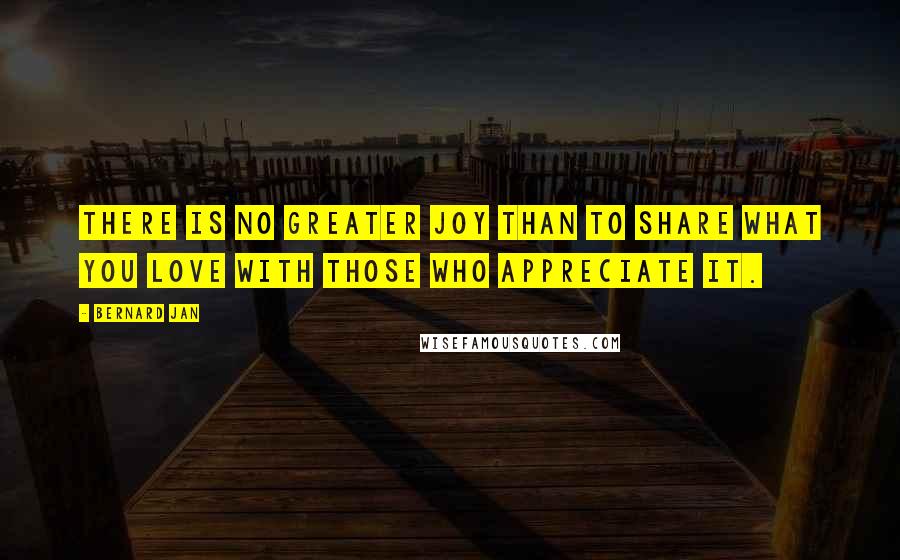 Bernard Jan Quotes: There is no greater joy than to share what you love with those who appreciate it.