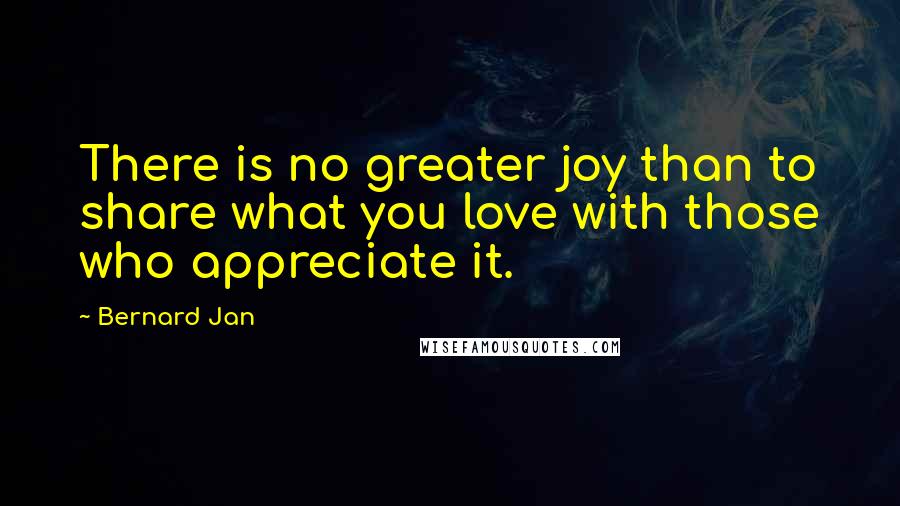 Bernard Jan Quotes: There is no greater joy than to share what you love with those who appreciate it.