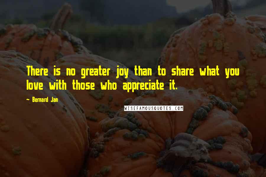 Bernard Jan Quotes: There is no greater joy than to share what you love with those who appreciate it.