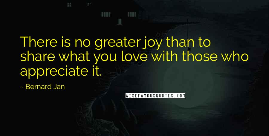 Bernard Jan Quotes: There is no greater joy than to share what you love with those who appreciate it.