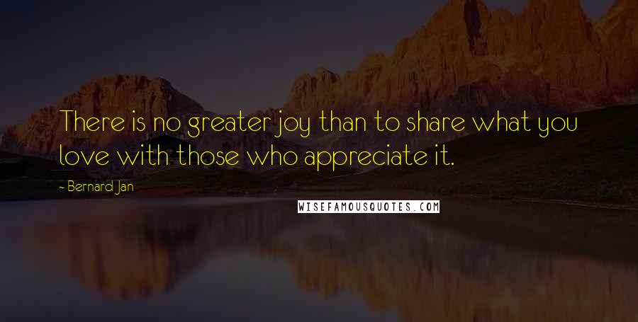 Bernard Jan Quotes: There is no greater joy than to share what you love with those who appreciate it.