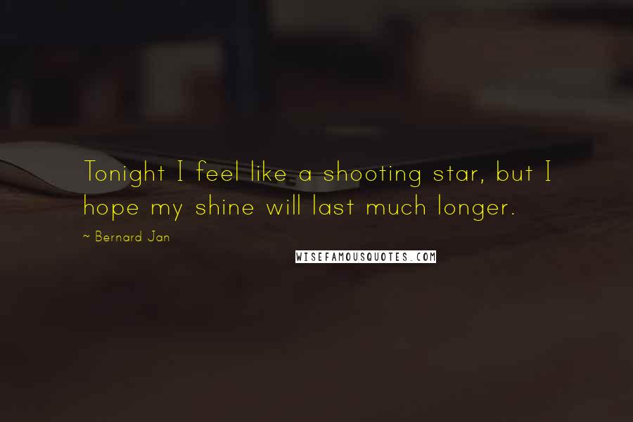 Bernard Jan Quotes: Tonight I feel like a shooting star, but I hope my shine will last much longer.
