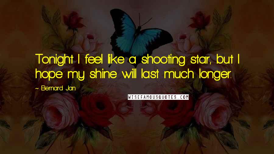 Bernard Jan Quotes: Tonight I feel like a shooting star, but I hope my shine will last much longer.