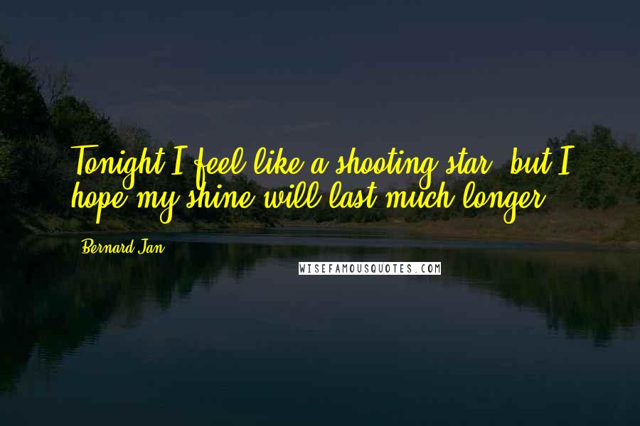 Bernard Jan Quotes: Tonight I feel like a shooting star, but I hope my shine will last much longer.