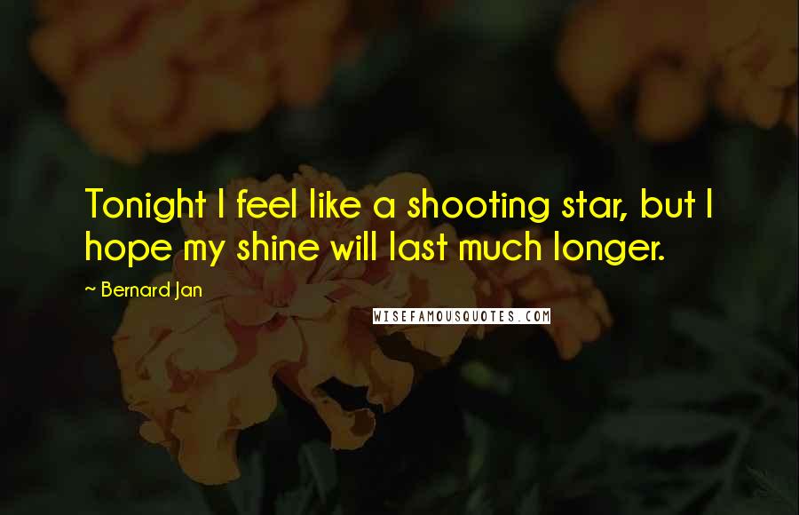 Bernard Jan Quotes: Tonight I feel like a shooting star, but I hope my shine will last much longer.