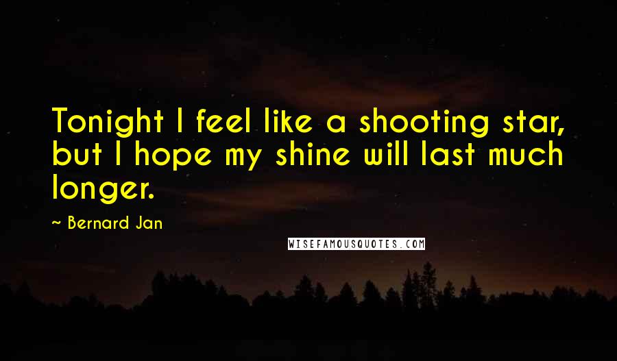 Bernard Jan Quotes: Tonight I feel like a shooting star, but I hope my shine will last much longer.