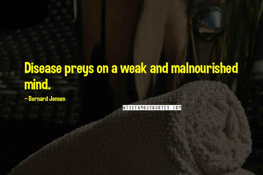 Bernard Jensen Quotes: Disease preys on a weak and malnourished mind.