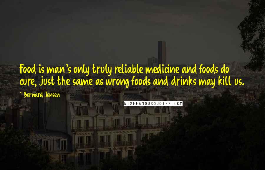 Bernard Jensen Quotes: Food is man's only truly reliable medicine and foods do cure, just the same as wrong foods and drinks may kill us.