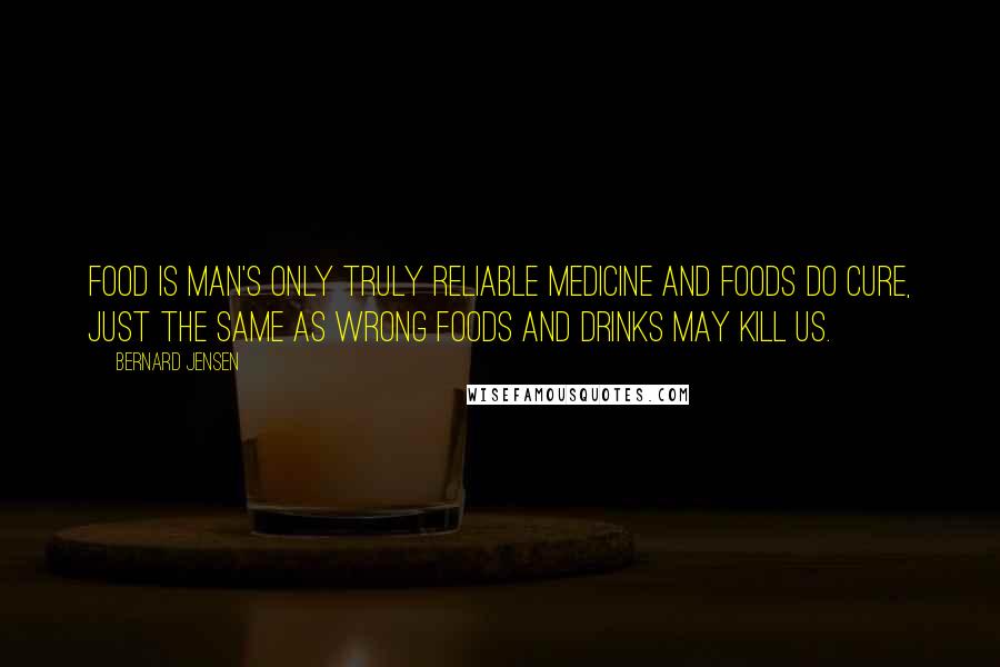 Bernard Jensen Quotes: Food is man's only truly reliable medicine and foods do cure, just the same as wrong foods and drinks may kill us.