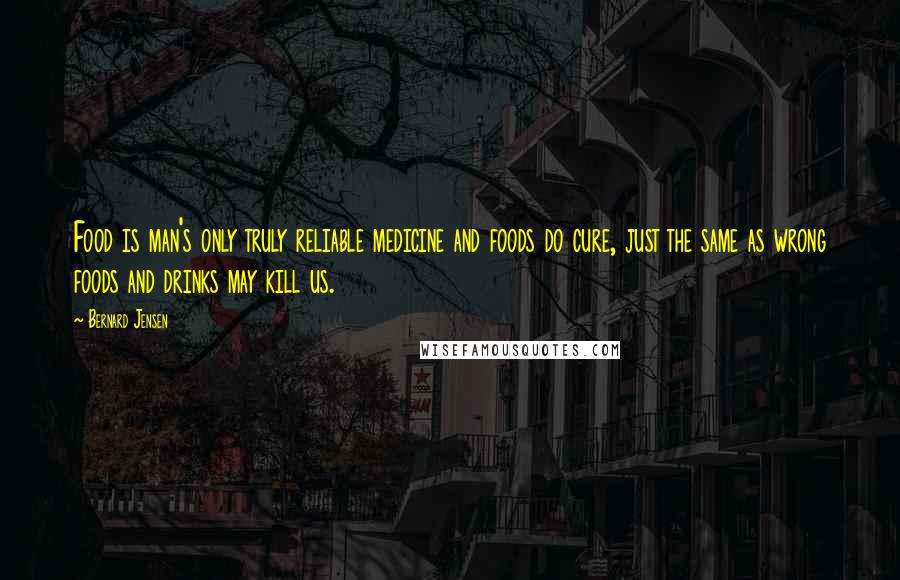 Bernard Jensen Quotes: Food is man's only truly reliable medicine and foods do cure, just the same as wrong foods and drinks may kill us.