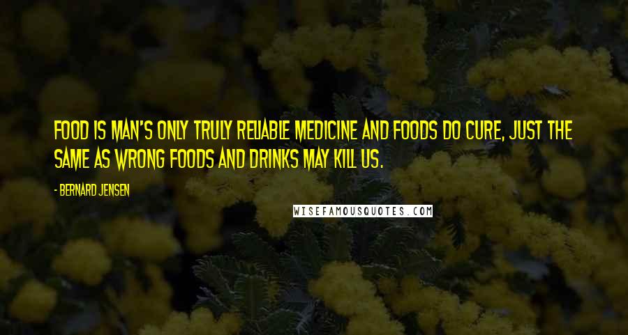 Bernard Jensen Quotes: Food is man's only truly reliable medicine and foods do cure, just the same as wrong foods and drinks may kill us.