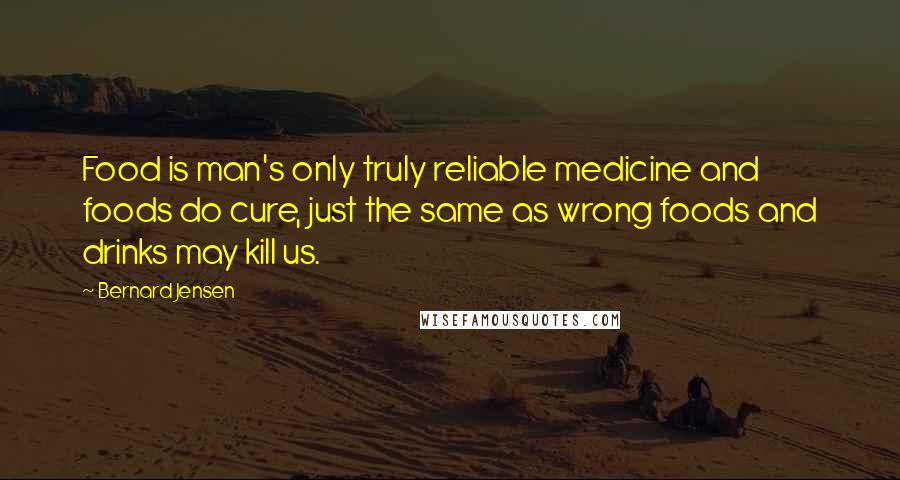 Bernard Jensen Quotes: Food is man's only truly reliable medicine and foods do cure, just the same as wrong foods and drinks may kill us.