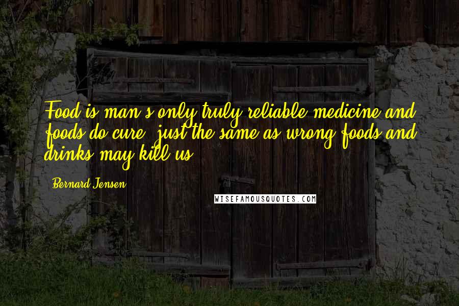 Bernard Jensen Quotes: Food is man's only truly reliable medicine and foods do cure, just the same as wrong foods and drinks may kill us.