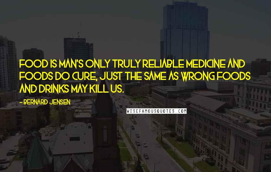 Bernard Jensen Quotes: Food is man's only truly reliable medicine and foods do cure, just the same as wrong foods and drinks may kill us.