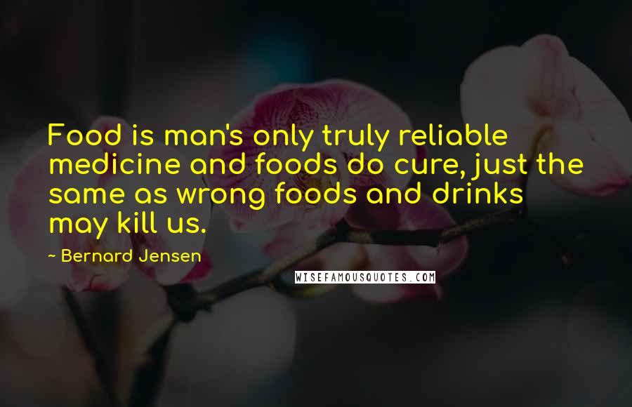 Bernard Jensen Quotes: Food is man's only truly reliable medicine and foods do cure, just the same as wrong foods and drinks may kill us.