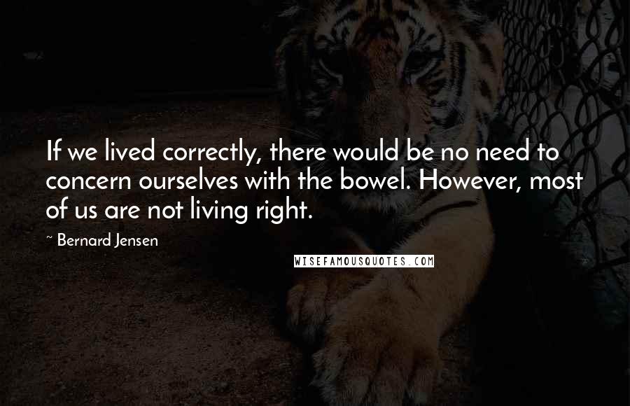 Bernard Jensen Quotes: If we lived correctly, there would be no need to concern ourselves with the bowel. However, most of us are not living right.