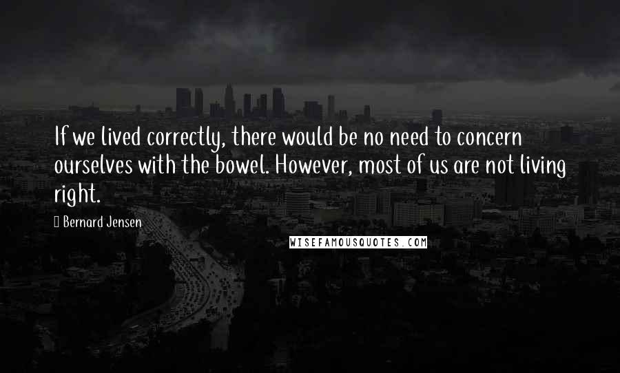 Bernard Jensen Quotes: If we lived correctly, there would be no need to concern ourselves with the bowel. However, most of us are not living right.