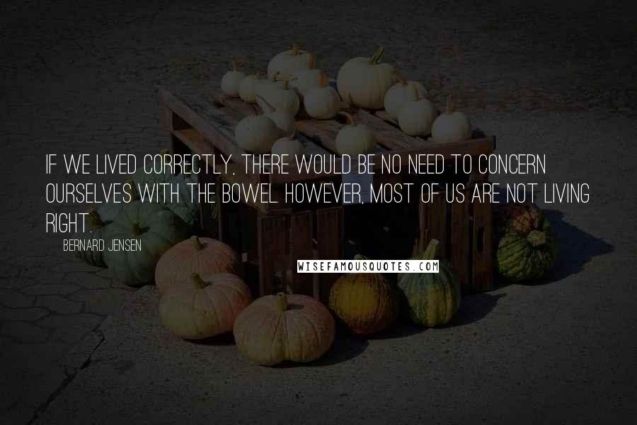 Bernard Jensen Quotes: If we lived correctly, there would be no need to concern ourselves with the bowel. However, most of us are not living right.