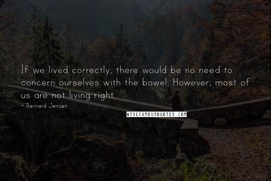 Bernard Jensen Quotes: If we lived correctly, there would be no need to concern ourselves with the bowel. However, most of us are not living right.